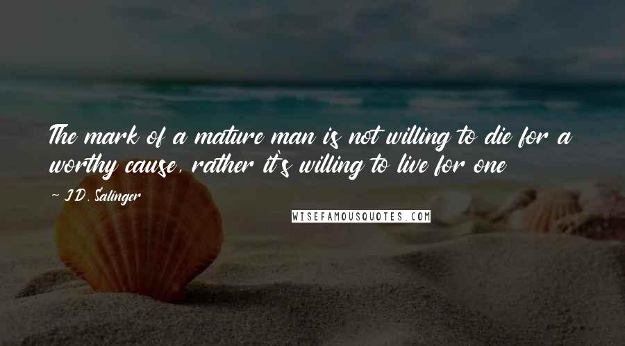 J.D. Salinger Quotes: The mark of a mature man is not willing to die for a worthy cause, rather it's willing to live for one