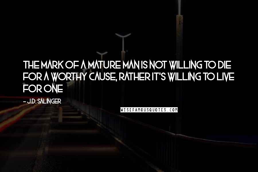 J.D. Salinger Quotes: The mark of a mature man is not willing to die for a worthy cause, rather it's willing to live for one