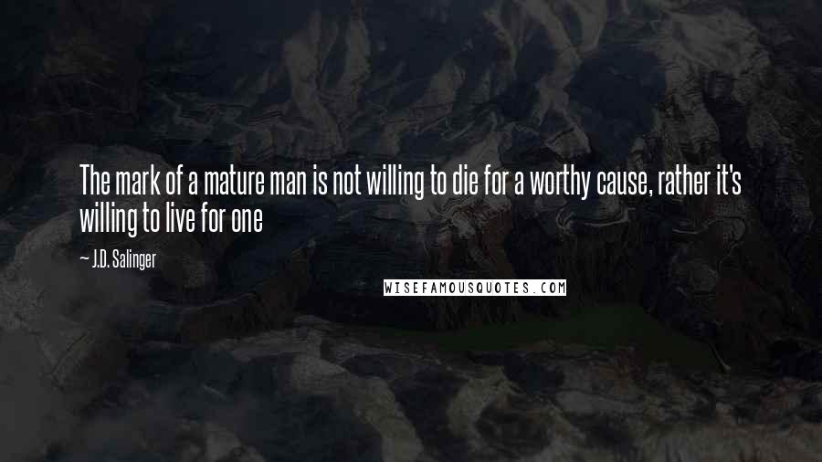 J.D. Salinger Quotes: The mark of a mature man is not willing to die for a worthy cause, rather it's willing to live for one