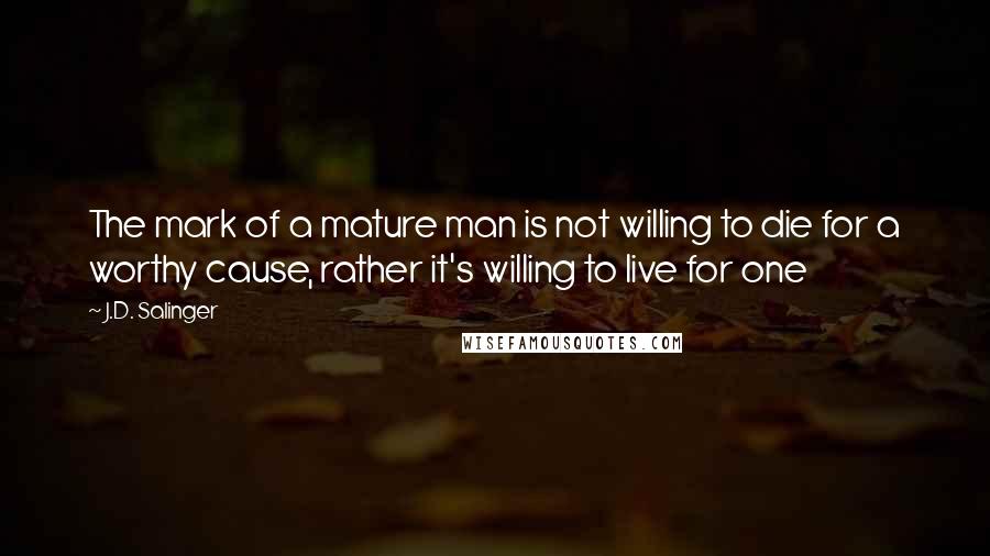 J.D. Salinger Quotes: The mark of a mature man is not willing to die for a worthy cause, rather it's willing to live for one