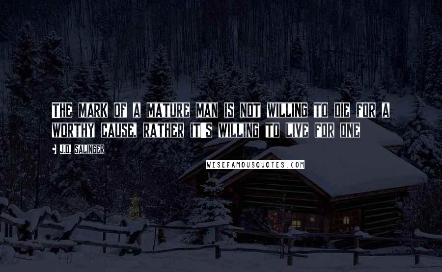 J.D. Salinger Quotes: The mark of a mature man is not willing to die for a worthy cause, rather it's willing to live for one