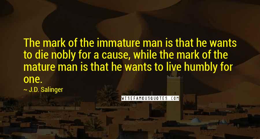 J.D. Salinger Quotes: The mark of the immature man is that he wants to die nobly for a cause, while the mark of the mature man is that he wants to live humbly for one.