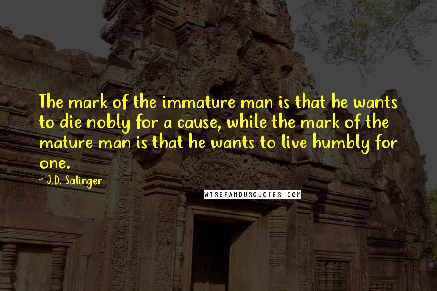 J.D. Salinger Quotes: The mark of the immature man is that he wants to die nobly for a cause, while the mark of the mature man is that he wants to live humbly for one.