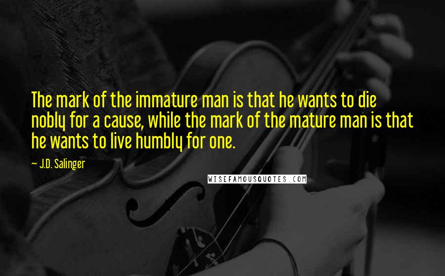 J.D. Salinger Quotes: The mark of the immature man is that he wants to die nobly for a cause, while the mark of the mature man is that he wants to live humbly for one.