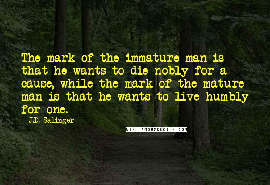 J.D. Salinger Quotes: The mark of the immature man is that he wants to die nobly for a cause, while the mark of the mature man is that he wants to live humbly for one.