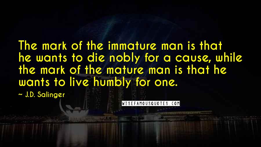 J.D. Salinger Quotes: The mark of the immature man is that he wants to die nobly for a cause, while the mark of the mature man is that he wants to live humbly for one.