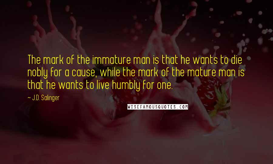 J.D. Salinger Quotes: The mark of the immature man is that he wants to die nobly for a cause, while the mark of the mature man is that he wants to live humbly for one.