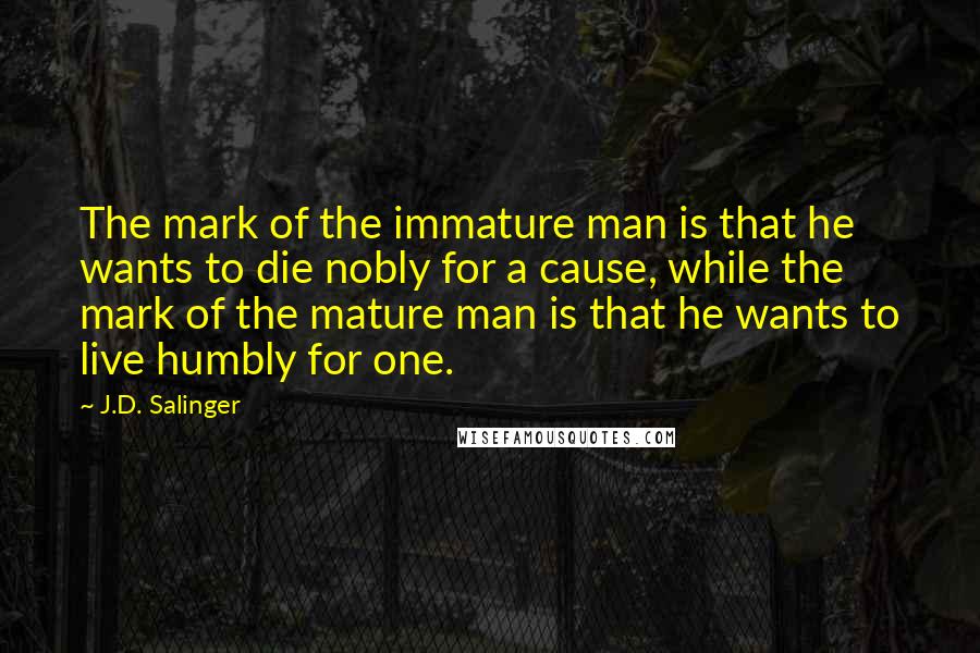 J.D. Salinger Quotes: The mark of the immature man is that he wants to die nobly for a cause, while the mark of the mature man is that he wants to live humbly for one.