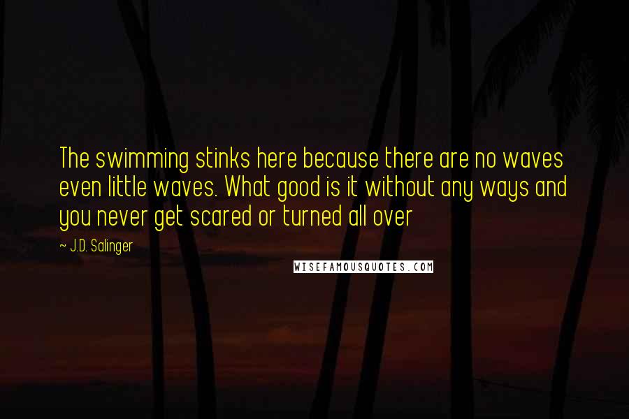 J.D. Salinger Quotes: The swimming stinks here because there are no waves even little waves. What good is it without any ways and you never get scared or turned all over