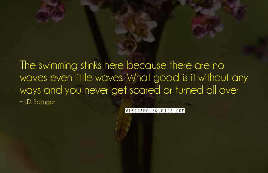 J.D. Salinger Quotes: The swimming stinks here because there are no waves even little waves. What good is it without any ways and you never get scared or turned all over