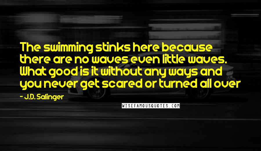 J.D. Salinger Quotes: The swimming stinks here because there are no waves even little waves. What good is it without any ways and you never get scared or turned all over