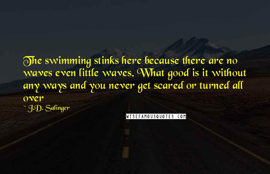 J.D. Salinger Quotes: The swimming stinks here because there are no waves even little waves. What good is it without any ways and you never get scared or turned all over