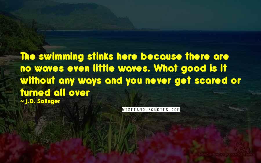 J.D. Salinger Quotes: The swimming stinks here because there are no waves even little waves. What good is it without any ways and you never get scared or turned all over