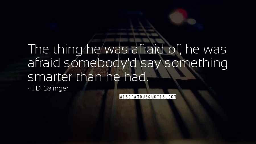 J.D. Salinger Quotes: The thing he was afraid of, he was afraid somebody'd say something smarter than he had.