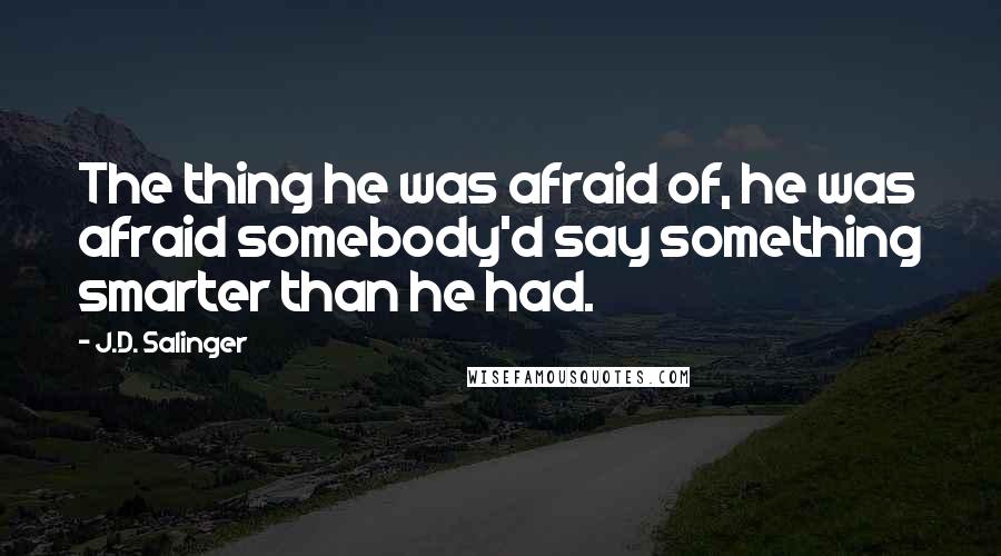 J.D. Salinger Quotes: The thing he was afraid of, he was afraid somebody'd say something smarter than he had.