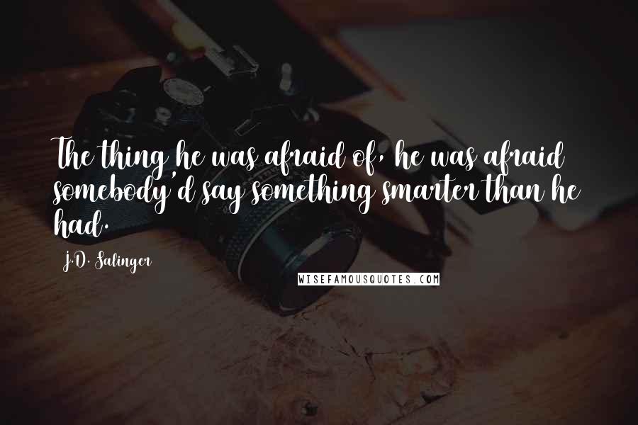 J.D. Salinger Quotes: The thing he was afraid of, he was afraid somebody'd say something smarter than he had.