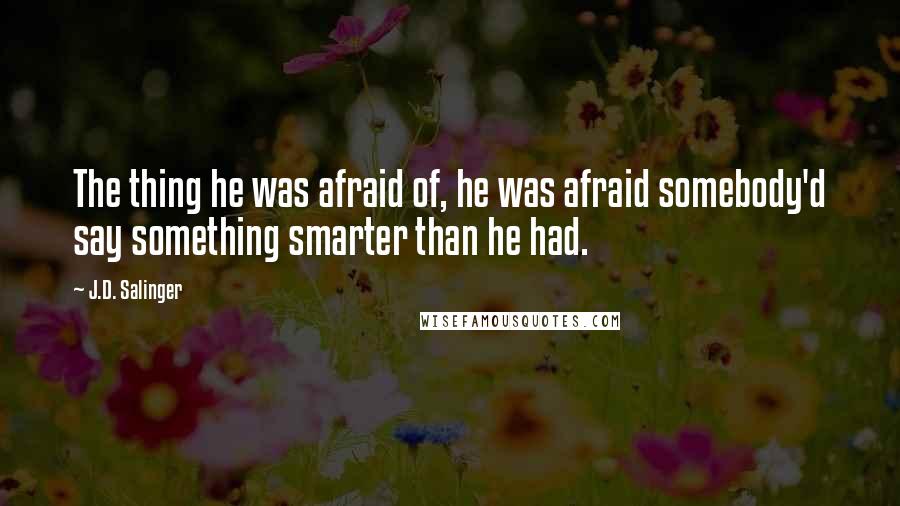 J.D. Salinger Quotes: The thing he was afraid of, he was afraid somebody'd say something smarter than he had.