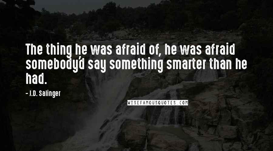 J.D. Salinger Quotes: The thing he was afraid of, he was afraid somebody'd say something smarter than he had.