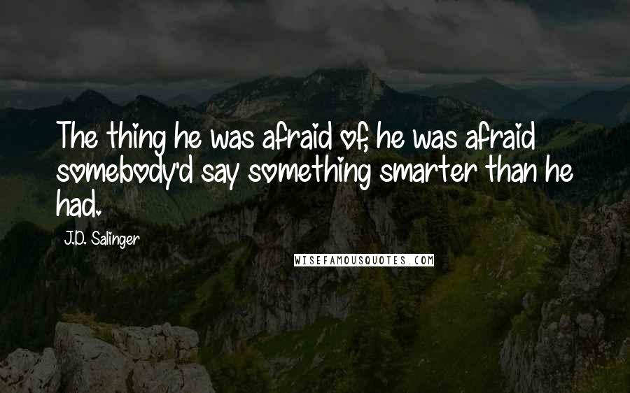 J.D. Salinger Quotes: The thing he was afraid of, he was afraid somebody'd say something smarter than he had.