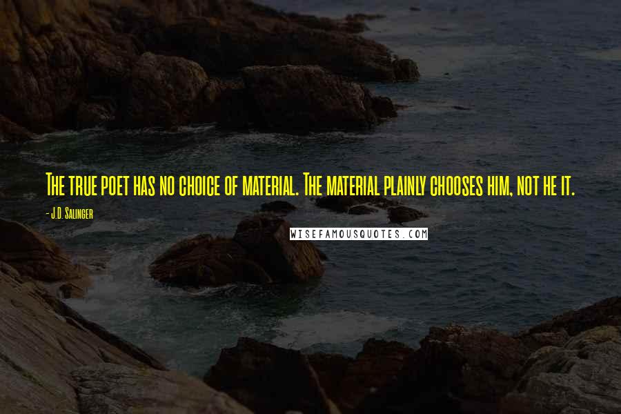 J.D. Salinger Quotes: The true poet has no choice of material. The material plainly chooses him, not he it.