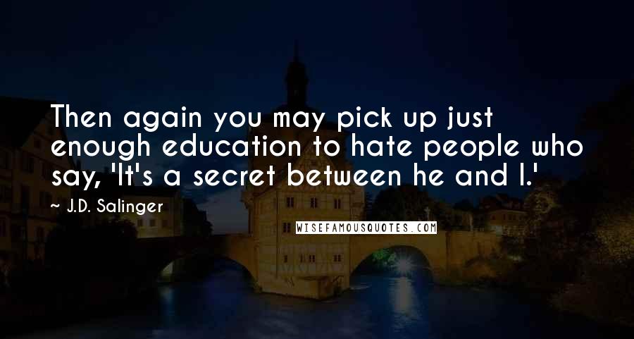 J.D. Salinger Quotes: Then again you may pick up just enough education to hate people who say, 'It's a secret between he and I.'