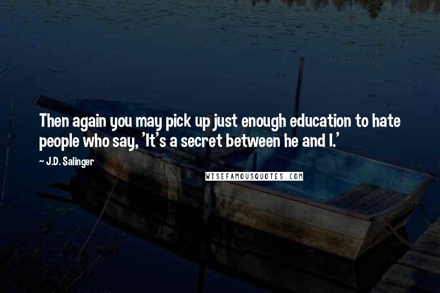 J.D. Salinger Quotes: Then again you may pick up just enough education to hate people who say, 'It's a secret between he and I.'