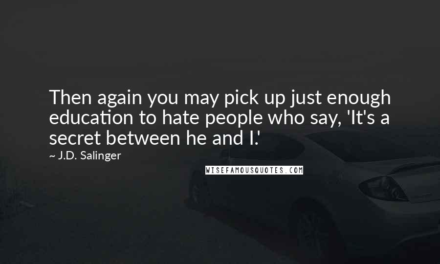 J.D. Salinger Quotes: Then again you may pick up just enough education to hate people who say, 'It's a secret between he and I.'