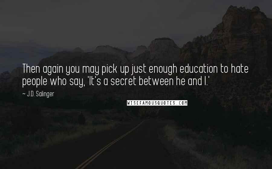 J.D. Salinger Quotes: Then again you may pick up just enough education to hate people who say, 'It's a secret between he and I.'