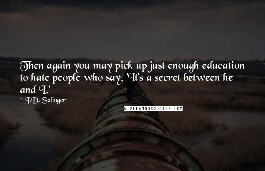 J.D. Salinger Quotes: Then again you may pick up just enough education to hate people who say, 'It's a secret between he and I.'