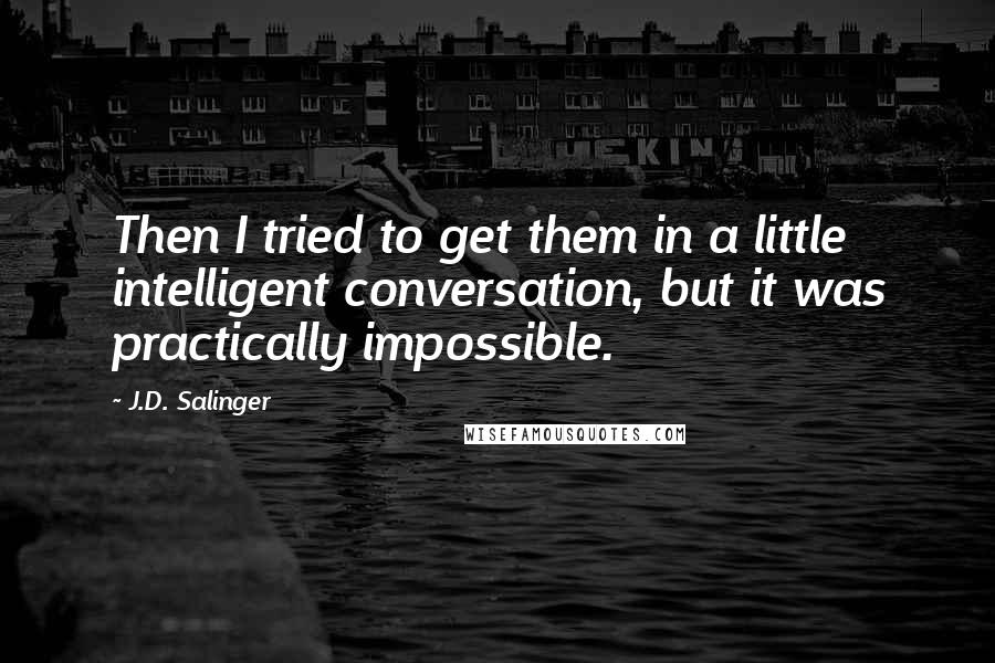 J.D. Salinger Quotes: Then I tried to get them in a little intelligent conversation, but it was practically impossible.