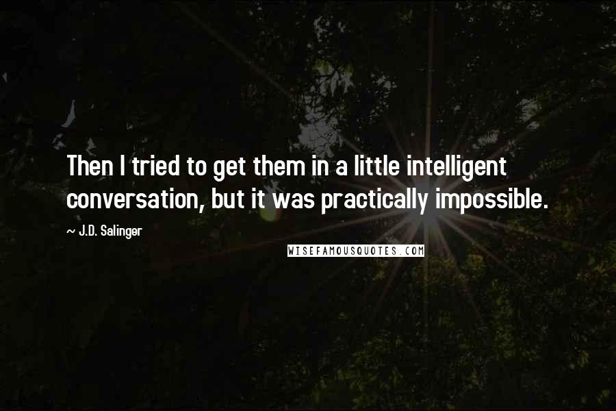 J.D. Salinger Quotes: Then I tried to get them in a little intelligent conversation, but it was practically impossible.