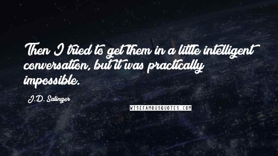 J.D. Salinger Quotes: Then I tried to get them in a little intelligent conversation, but it was practically impossible.
