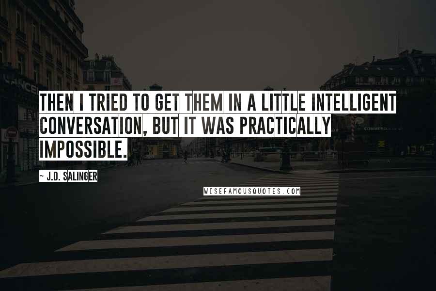 J.D. Salinger Quotes: Then I tried to get them in a little intelligent conversation, but it was practically impossible.
