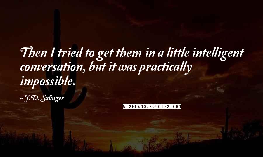 J.D. Salinger Quotes: Then I tried to get them in a little intelligent conversation, but it was practically impossible.