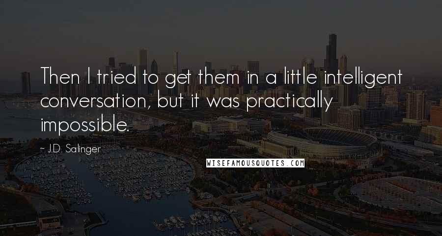 J.D. Salinger Quotes: Then I tried to get them in a little intelligent conversation, but it was practically impossible.