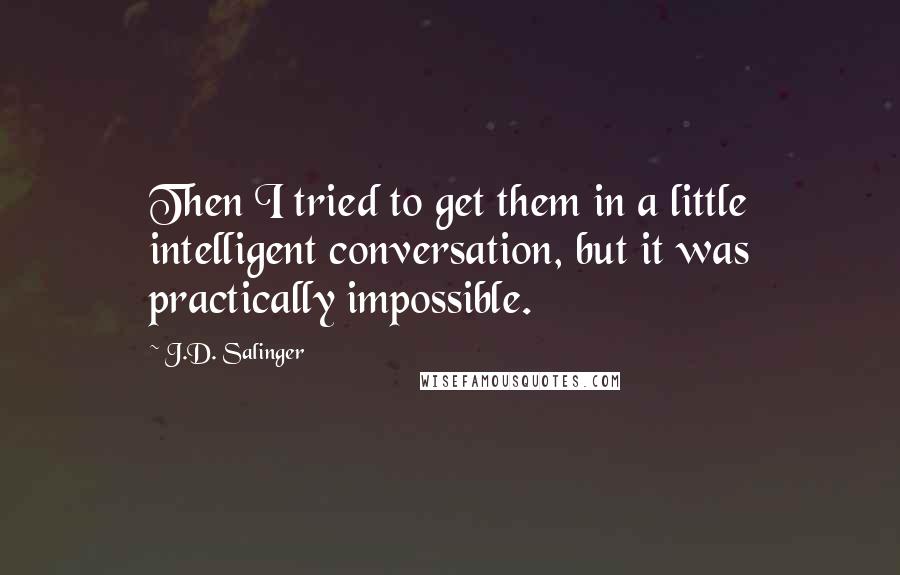 J.D. Salinger Quotes: Then I tried to get them in a little intelligent conversation, but it was practically impossible.