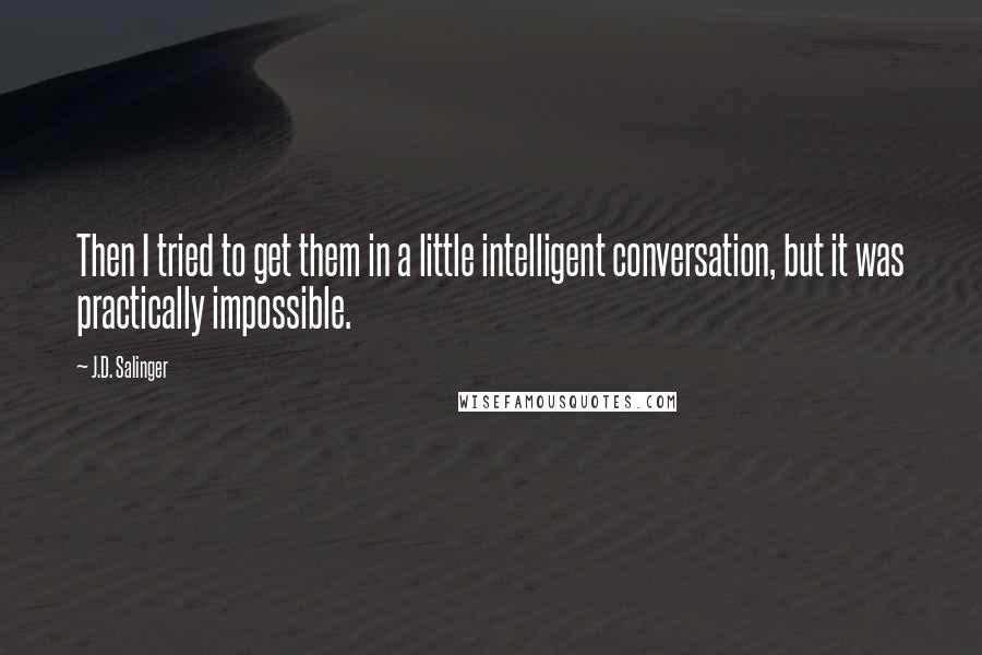J.D. Salinger Quotes: Then I tried to get them in a little intelligent conversation, but it was practically impossible.