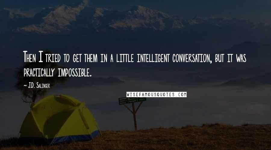 J.D. Salinger Quotes: Then I tried to get them in a little intelligent conversation, but it was practically impossible.
