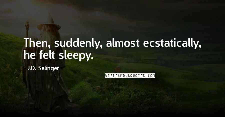 J.D. Salinger Quotes: Then, suddenly, almost ecstatically, he felt sleepy.