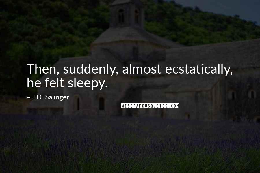 J.D. Salinger Quotes: Then, suddenly, almost ecstatically, he felt sleepy.