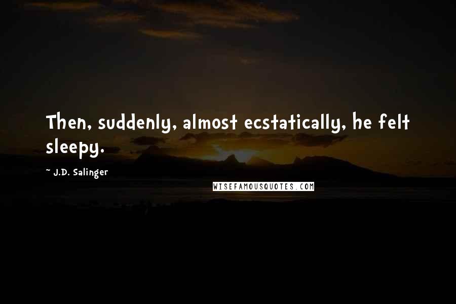 J.D. Salinger Quotes: Then, suddenly, almost ecstatically, he felt sleepy.