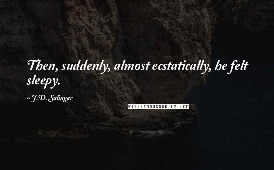 J.D. Salinger Quotes: Then, suddenly, almost ecstatically, he felt sleepy.