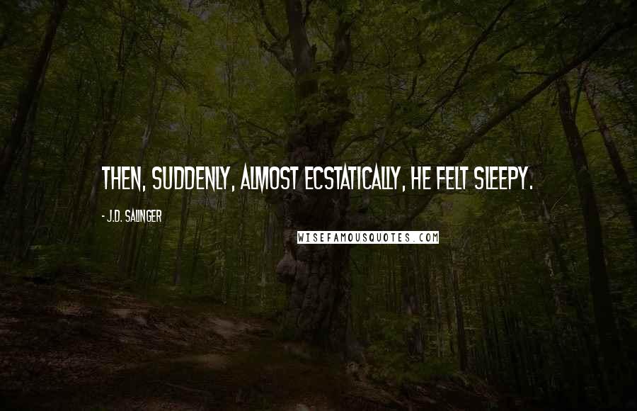 J.D. Salinger Quotes: Then, suddenly, almost ecstatically, he felt sleepy.