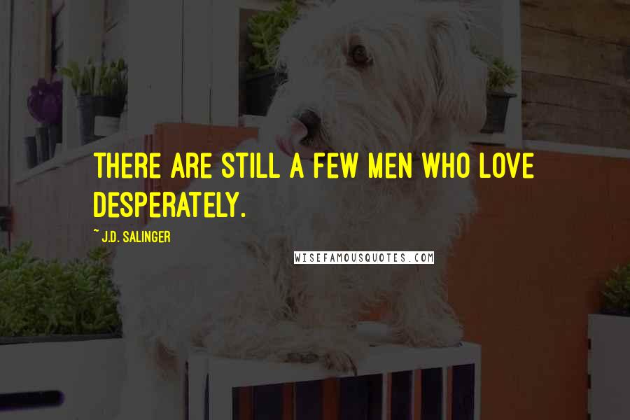 J.D. Salinger Quotes: There are still a few men who love desperately.