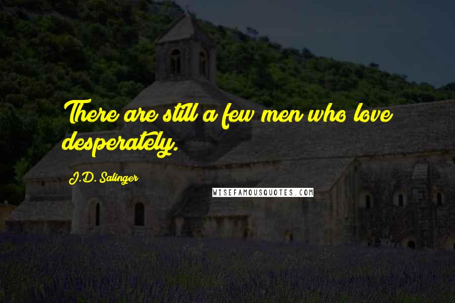 J.D. Salinger Quotes: There are still a few men who love desperately.