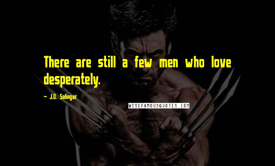 J.D. Salinger Quotes: There are still a few men who love desperately.