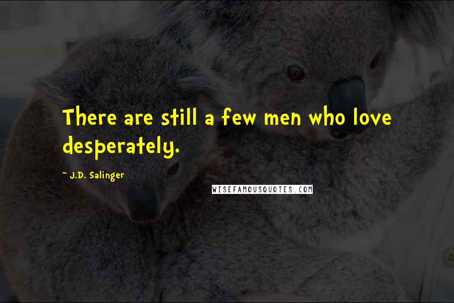 J.D. Salinger Quotes: There are still a few men who love desperately.