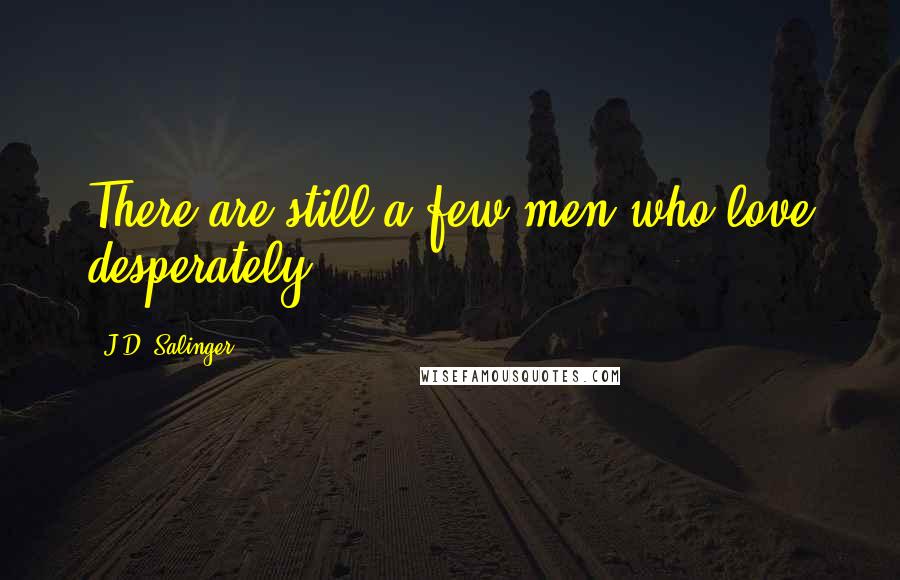 J.D. Salinger Quotes: There are still a few men who love desperately.