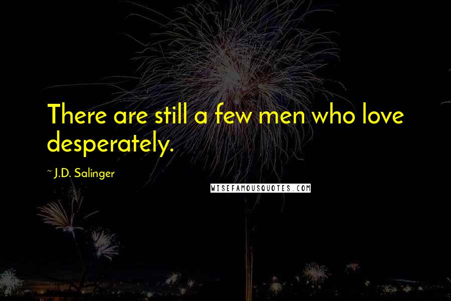 J.D. Salinger Quotes: There are still a few men who love desperately.