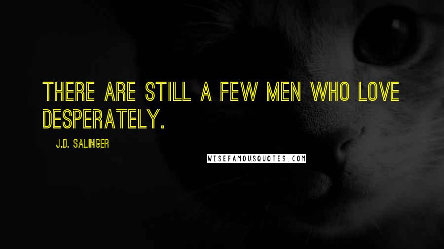 J.D. Salinger Quotes: There are still a few men who love desperately.